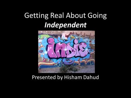 Getting Real About Going Independent Presented by Hisham Dahud.