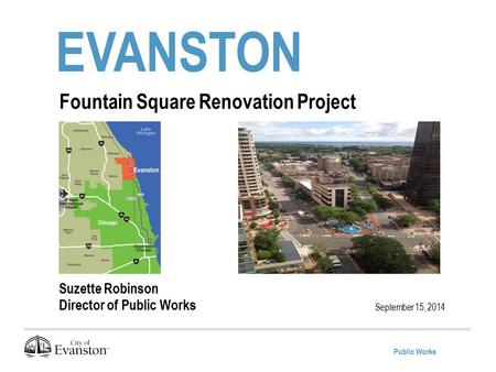 Public Works EVANSTON September 15, 2014 Fountain Square Renovation Project Suzette Robinson Director of Public Works.