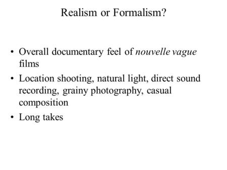 Realism or Formalism? Overall documentary feel of nouvelle vague films Location shooting, natural light, direct sound recording, grainy photography, casual.