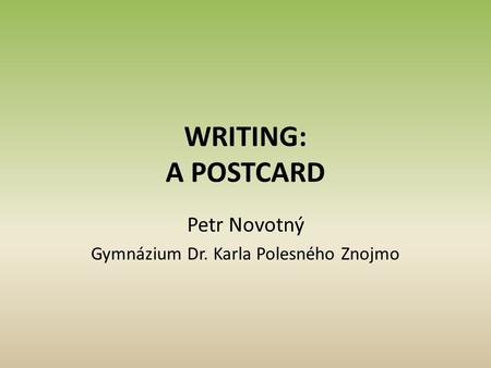 WRITING: A POSTCARD Petr Novotný Gymnázium Dr. Karla Polesného Znojmo.