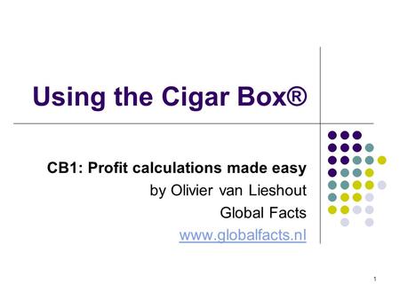 1 Using the Cigar Box® CB1: Profit calculations made easy by Olivier van Lieshout Global Facts www.globalfacts.nl.