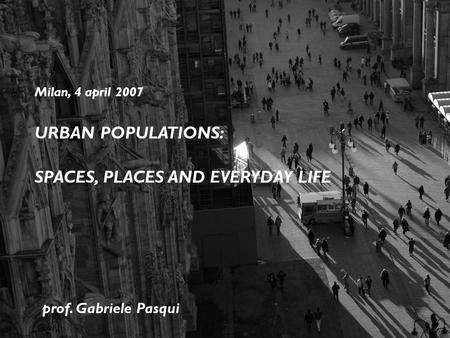 DIAP Politecnico di Milano Milan, 4 april 2007 URBAN POPULATIONS: SPACES, PLACES AND EVERYDAY LIFE prof. Gabriele Pasqui.