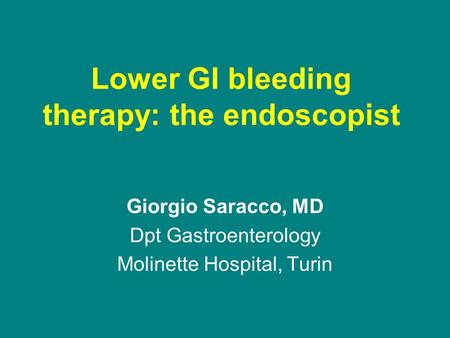 Lower GI bleeding therapy: the endoscopist Giorgio Saracco, MD Dpt Gastroenterology Molinette Hospital, Turin.