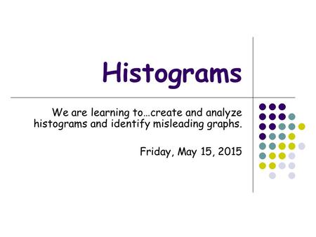Histograms We are learning to…create and analyze histograms and identify misleading graphs. Saturday, April 15, 2017.