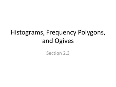 Histograms, Frequency Polygons, and Ogives Section 2.3.
