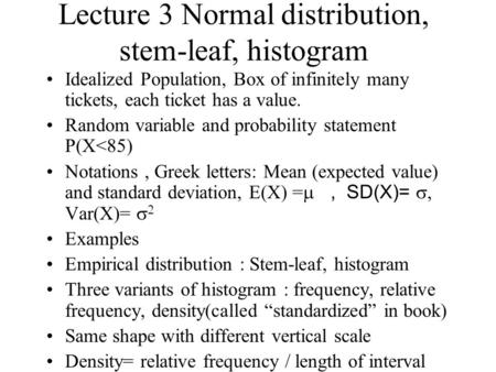 Lecture 3 Normal distribution, stem-leaf, histogram Idealized Population, Box of infinitely many tickets, each ticket has a value. Random variable and.
