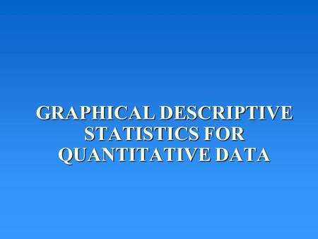GRAPHICAL DESCRIPTIVE STATISTICS FOR QUANTITATIVE DATA.
