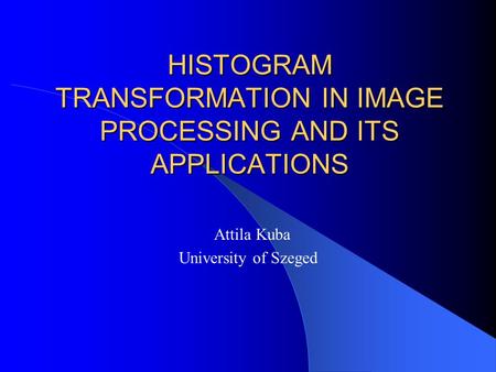 HISTOGRAM TRANSFORMATION IN IMAGE PROCESSING AND ITS APPLICATIONS Attila Kuba University of Szeged.