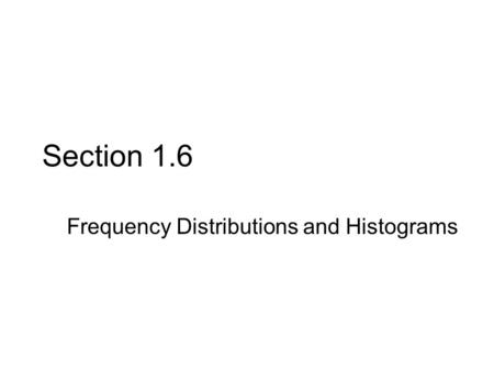 Section 1.6 Frequency Distributions and Histograms.