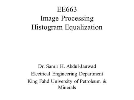 EE663 Image Processing Histogram Equalization Dr. Samir H. Abdul-Jauwad Electrical Engineering Department King Fahd University of Petroleum & Minerals.