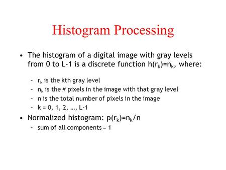 Histogram Processing The histogram of a digital image with gray levels from 0 to L-1 is a discrete function h(rk)=nk, where: rk is the kth gray level nk.