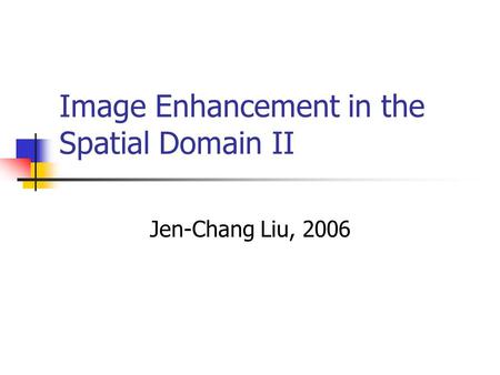 Image Enhancement in the Spatial Domain II Jen-Chang Liu, 2006.