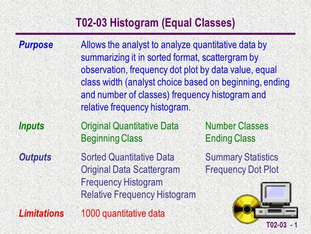 T02-03 - 1 T02-03 Histogram (Equal Classes) Purpose Allows the analyst to analyze quantitative data by summarizing it in sorted format, scattergram by.