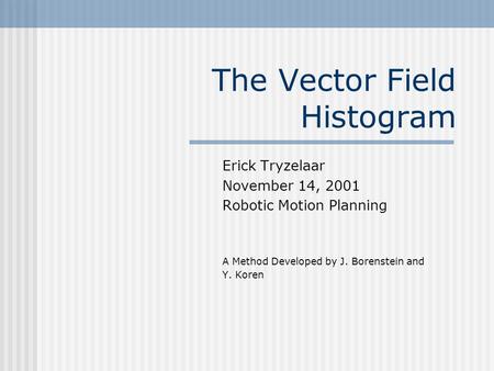 The Vector Field Histogram Erick Tryzelaar November 14, 2001 Robotic Motion Planning A Method Developed by J. Borenstein and Y. Koren.