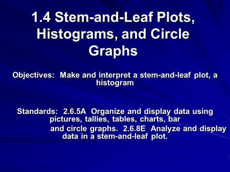 1.4 Stem-and-Leaf Plots, Histograms, and Circle Graphs Objectives: Make and interpret a stem-and-leaf plot, a histogram Standards: 2.6.5A Organize and.