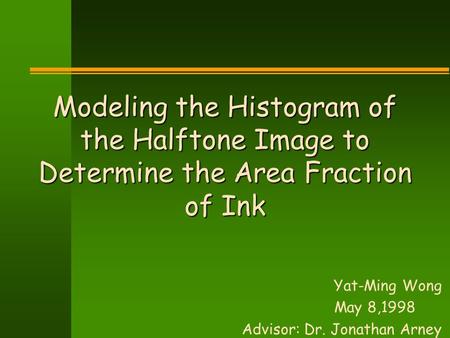 Modeling the Histogram of the Halftone Image to Determine the Area Fraction of Ink Yat-Ming Wong May 8,1998 Advisor: Dr. Jonathan Arney.