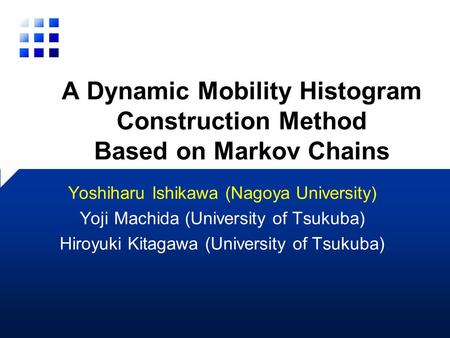 Yoshiharu Ishikawa (Nagoya University) Yoji Machida (University of Tsukuba) Hiroyuki Kitagawa (University of Tsukuba) A Dynamic Mobility Histogram Construction.