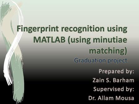 Fingerprint recognition using MATLAB (using minutiae matching) Graduation project Prepared by: Zain S. Barham Supervised by: Dr. Allam Mousa.