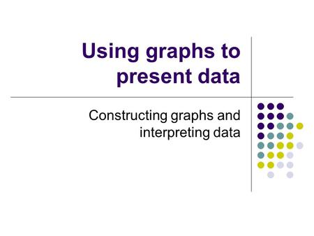 Using graphs to present data Constructing graphs and interpreting data.