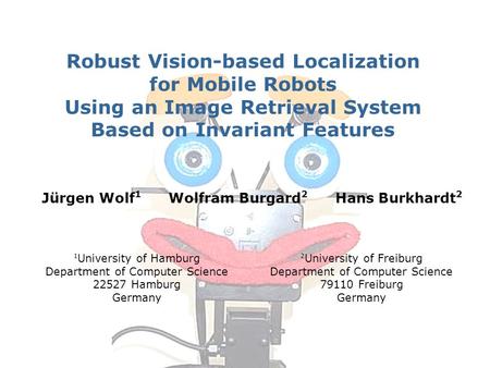 Jürgen Wolf 1 Wolfram Burgard 2 Hans Burkhardt 2 Robust Vision-based Localization for Mobile Robots Using an Image Retrieval System Based on Invariant.