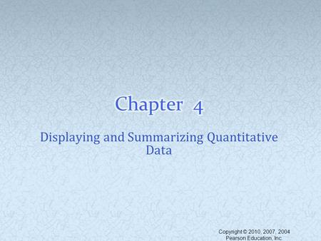 Displaying and Summarizing Quantitative Data Copyright © 2010, 2007, 2004 Pearson Education, Inc.
