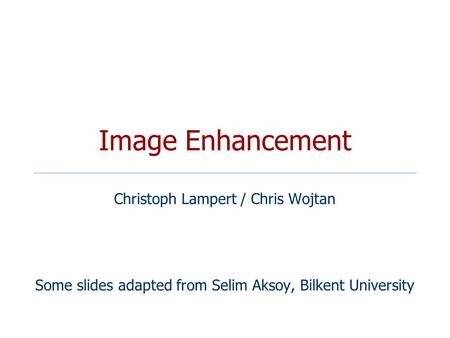 Image Enhancement Christoph Lampert / Chris Wojtan Some slides adapted from Selim Aksoy, Bilkent University.