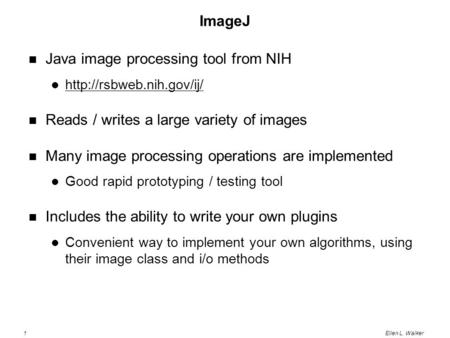 1Ellen L. Walker ImageJ Java image processing tool from NIH  Reads / writes a large variety of images Many image processing operations.