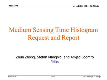 Doc.: IEEE 802.11-03/340r1a Submission May 2003 Zhun Zhong et al. PhilipsSlide 1 Medium Sensing Time Histogram Request and Report Zhun Zhong, Stefan Mangold,