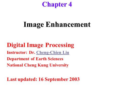Image Enhancement Digital Image Processing Instructor: Dr. Cheng-Chien LiuCheng-Chien Liu Department of Earth Sciences National Cheng Kung University Last.