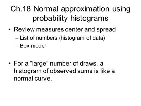 Ch.18 Normal approximation using probability histograms Review measures center and spread –List of numbers (histogram of data) –Box model For a “large”