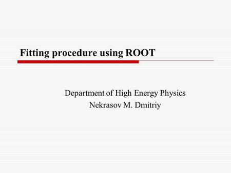 Fitting procedure using ROOT Department of High Energy Physics Nekrasov M. Dmitriy.