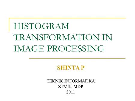 HISTOGRAM TRANSFORMATION IN IMAGE PROCESSING SHINTA P TEKNIK INFORMATIKA STMIK MDP 2011.