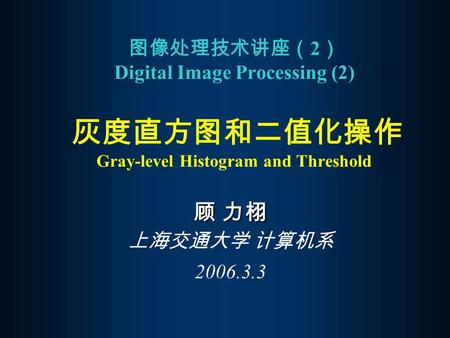 图像处理技术讲座（2） Digital Image Processing (2) 灰度直方图和二值化操作 Gray-level Histogram and Threshold 顾 力栩 上海交通大学 计算机系 2006.3.3.