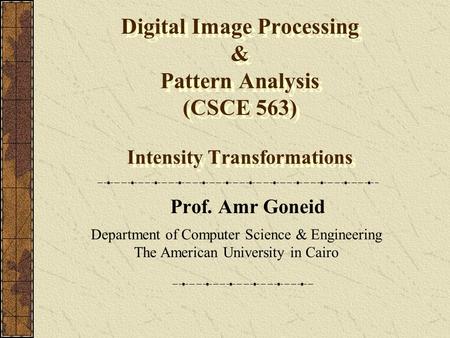 Digital Image Processing & Pattern Analysis (CSCE 563) Intensity Transformations Prof. Amr Goneid Department of Computer Science & Engineering The American.