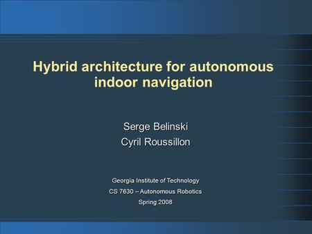 Hybrid architecture for autonomous indoor navigation Georgia Institute of Technology CS 7630 – Autonomous Robotics Spring 2008 Serge Belinski Cyril Roussillon.