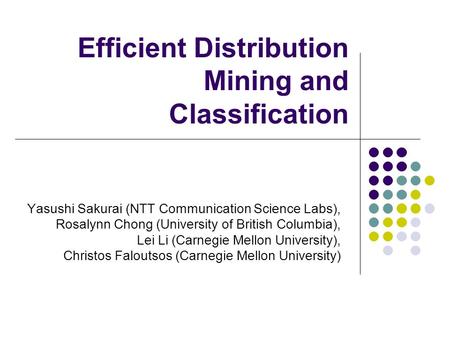 Efficient Distribution Mining and Classification Yasushi Sakurai (NTT Communication Science Labs), Rosalynn Chong (University of British Columbia), Lei.
