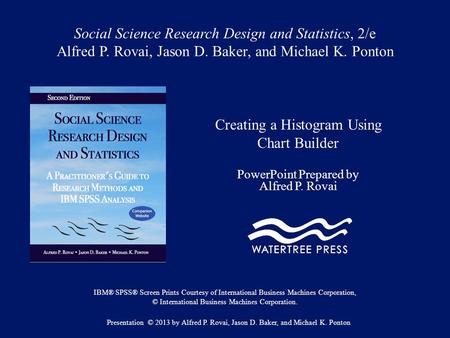 Social Science Research Design and Statistics, 2/e Alfred P. Rovai, Jason D. Baker, and Michael K. Ponton Creating a Histogram Using Chart Builder PowerPoint.