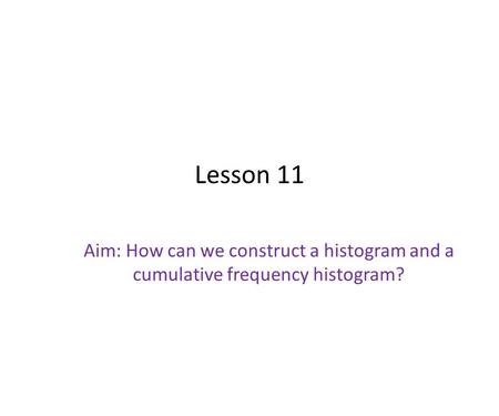 Lesson 11 Aim: How can we construct a histogram and a cumulative frequency histogram?