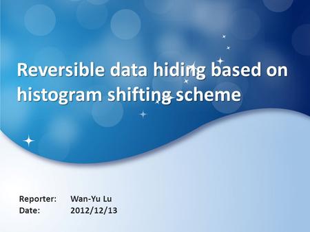 Reversible data hiding based on histogram shifting scheme Reporter: Date: Wan-Yu Lu 2012/12/13.