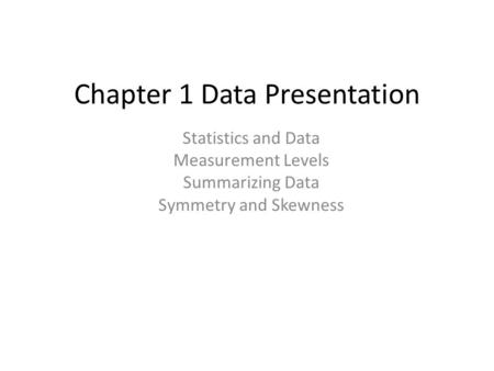 Chapter 1 Data Presentation Statistics and Data Measurement Levels Summarizing Data Symmetry and Skewness.