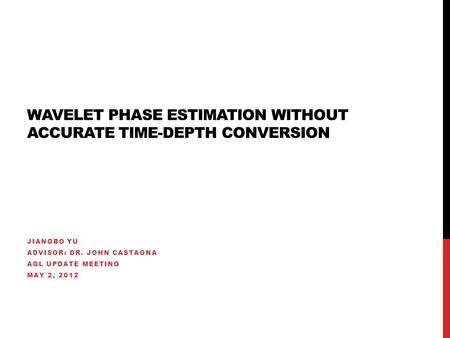 WAVELET PHASE ESTIMATION WITHOUT ACCURATE TIME-DEPTH CONVERSION JIANGBO YU ADVISOR: DR. JOHN CASTAGNA AGL UPDATE MEETING MAY 2, 2012.