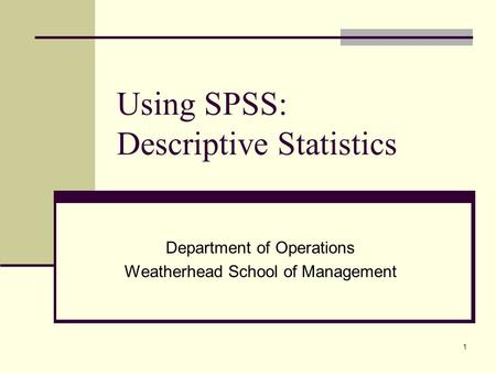 1 Using SPSS: Descriptive Statistics Department of Operations Weatherhead School of Management.