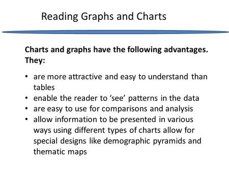 Reading Graphs and Charts are more attractive and easy to understand than tables enable the reader to ‘see’ patterns in the data are easy to use for comparisons.
