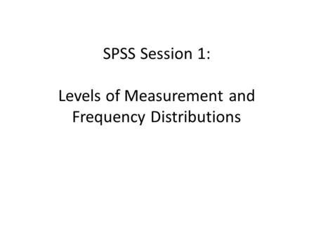 SPSS Session 1: Levels of Measurement and Frequency Distributions