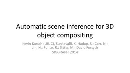 Automatic scene inference for 3D object compositing Kevin Karsch (UIUC), Sunkavalli, K. Hadap, S.; Carr, N.; Jin, H.; Fonte, R.; Sittig, M., David Forsyth.