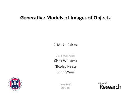 Generative Models of Images of Objects S. M. Ali Eslami Joint work with Chris Williams Nicolas Heess John Winn June 2012 UoC TTI.