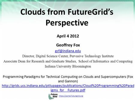 Https://portal.futuregrid.org Clouds from FutureGrid’s Perspective April 4 2012 Geoffrey Fox Director, Digital Science Center, Pervasive.