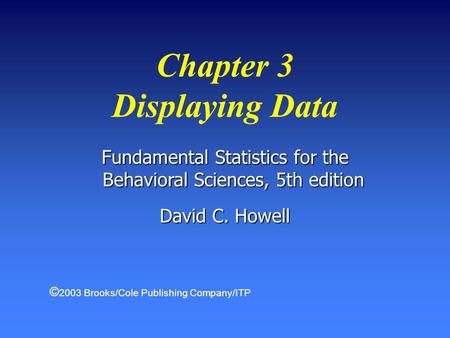 Fundamental Statistics for the Behavioral Sciences, 5th edition David C. Howell Chapter 3 Displaying Data © 2003 Brooks/Cole Publishing Company/ITP.