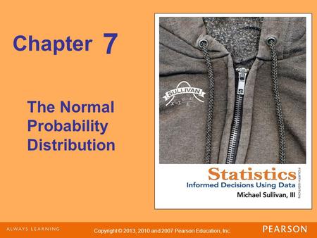 Copyright © 2013, 2010 and 2007 Pearson Education, Inc. Chapter The Normal Probability Distribution 7.