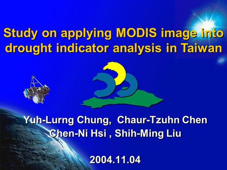 Study on applying MODIS image into drought indicator analysis in Taiwan Yuh-Lurng Chung, Chaur-Tzuhn Chen Chen-Ni Hsi, Shih-Ming Liu 2004.11.04 Yuh-Lurng.